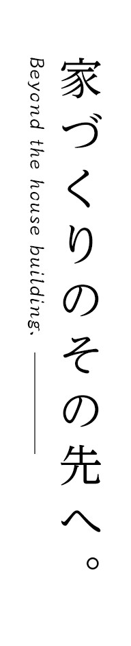 家づくりのその先へ